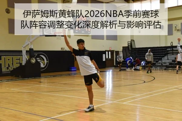 伊萨姆斯黄蜂队2026NBA季前赛球队阵容调整变化深度解析与影响评估