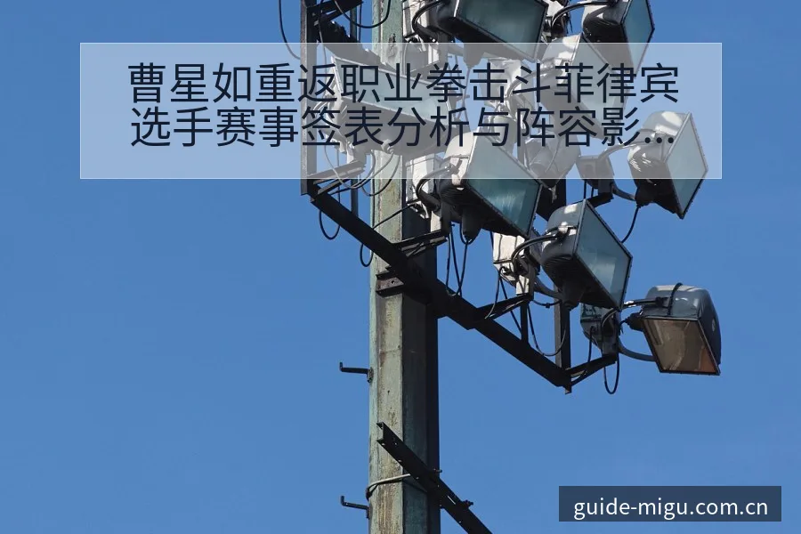 曹星如重返职业拳击斗菲律宾选手赛事签表分析与阵容影响解读 - 咪咕直播
