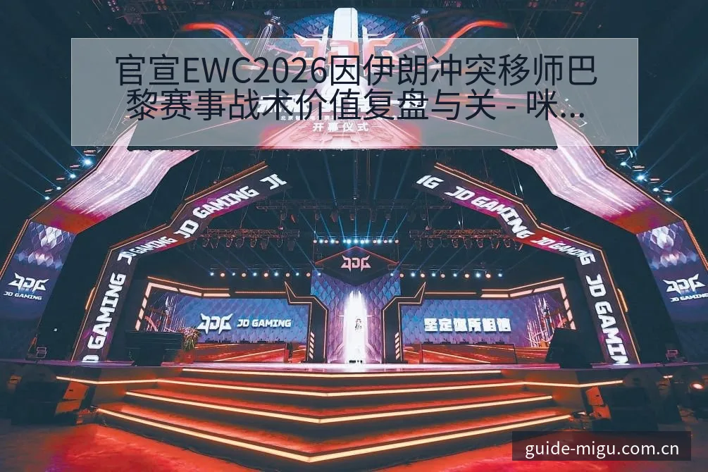 官宣EWC2026因伊朗冲突移师巴黎赛事战术价值复盘与关 - 咪咕直播