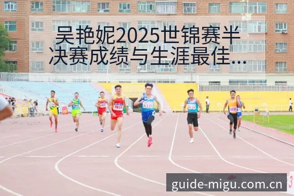 吴艳妮2025世锦赛半决赛成绩与生涯最佳数据对比及项目格 - 咪咕直播