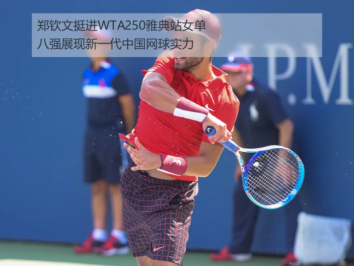郑钦文挺进WTA250雅典站女单八强展现新一代中国网球实力